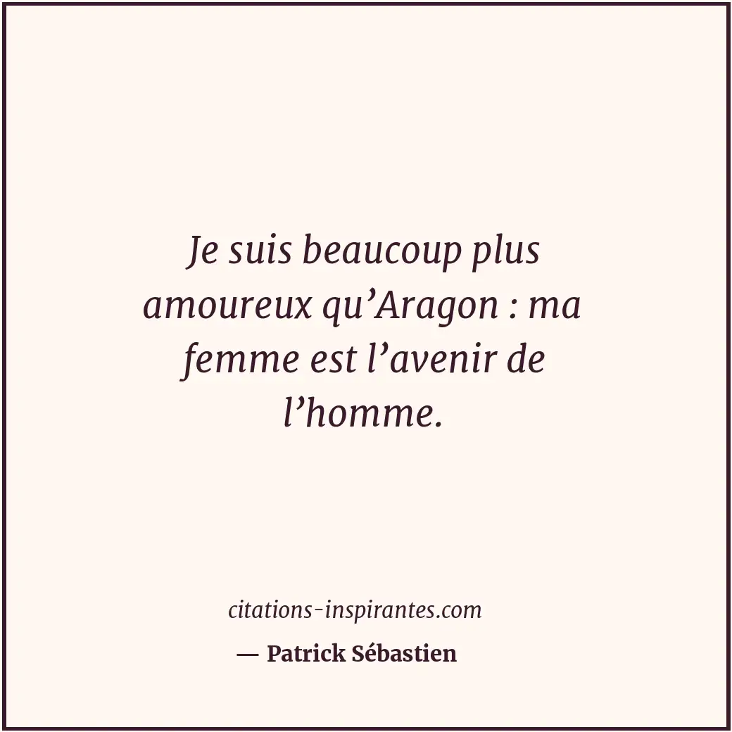 Je suis beaucoup plus amoureux qu’Aragon : ma femme est l’avenir de l’homme. Citation de Patrick Sébastien