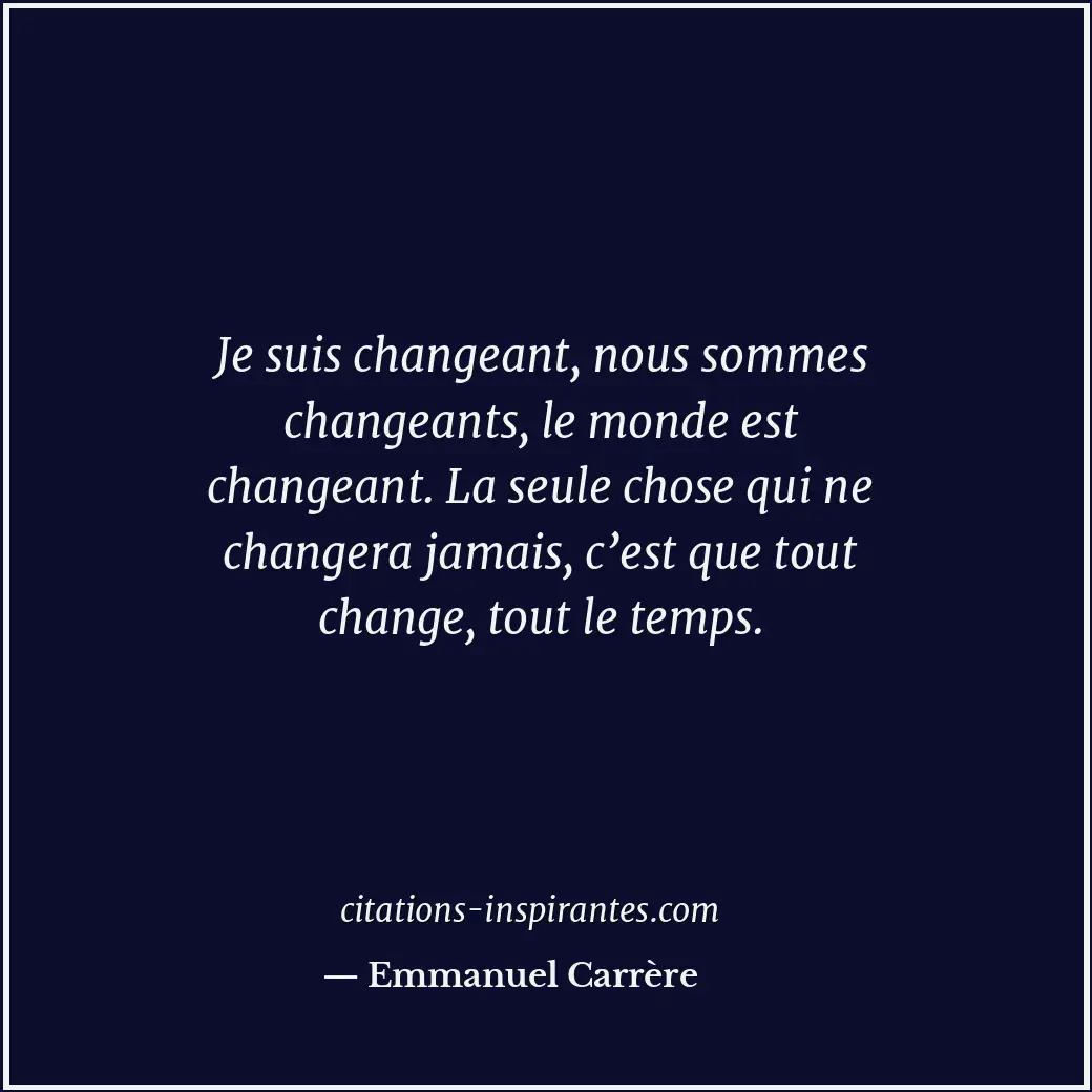 Je suis changeant, nous sommes changeants, le monde est changeant. La seule chos... Citation de Emmanuel Carrère
