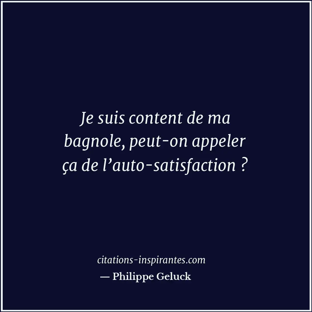 Je suis content de ma bagnole, peut-on appeler ça de l’auto-satisfaction ? Citation de Philippe Geluck
