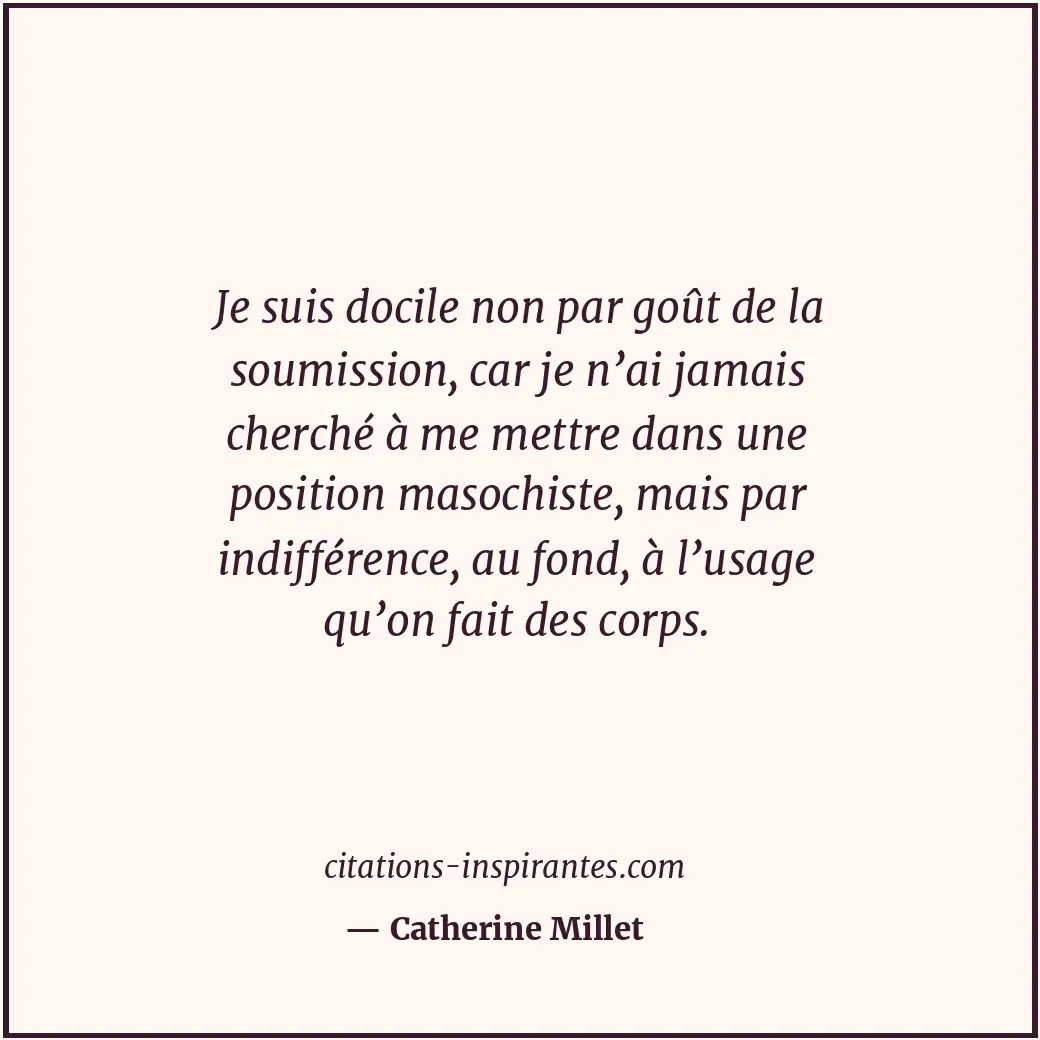 Je suis docile non par goût de la soumission, car je n’ai jamais cherché à me me... Citation de Catherine Millet