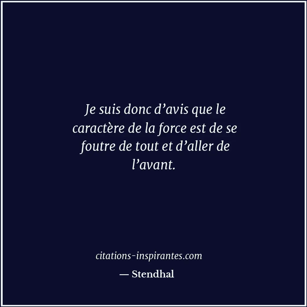 Je suis donc d’avis que le caractère de la force est de se foutre de tout et d’a... Citation de Stendhal