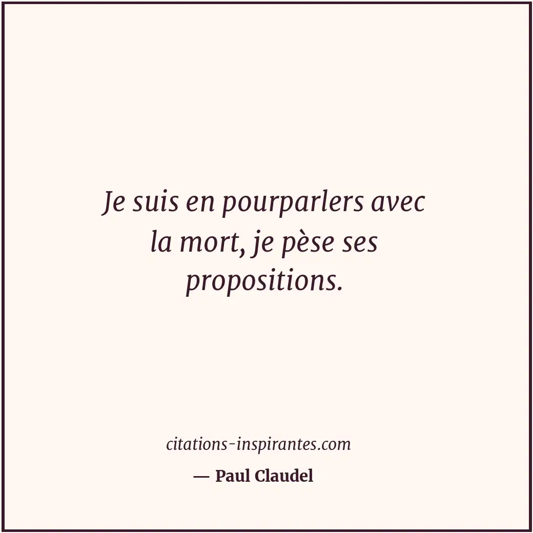Je suis en pourparlers avec la mort, je pèse ses propositions. Citation de Paul Claudel