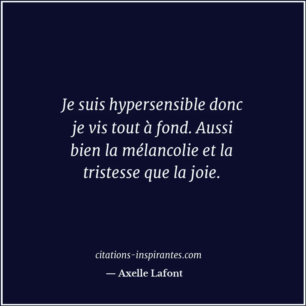 Je suis hypersensible donc je vis tout à fond. Aussi bien la mélancolie et la tr... Citation de Axelle Lafont