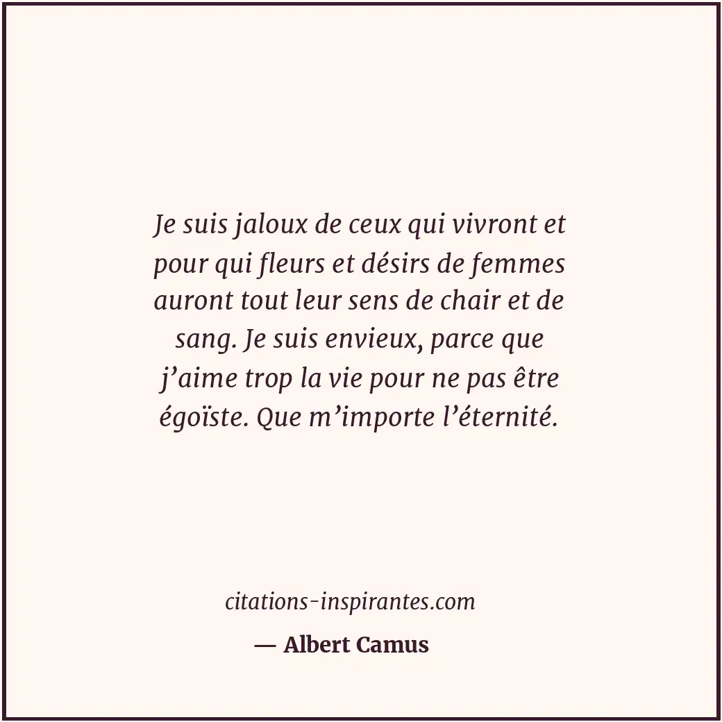 Je suis jaloux de ceux qui vivront et pour qui fleurs et désirs de femmes auront... Citation de Albert Camus