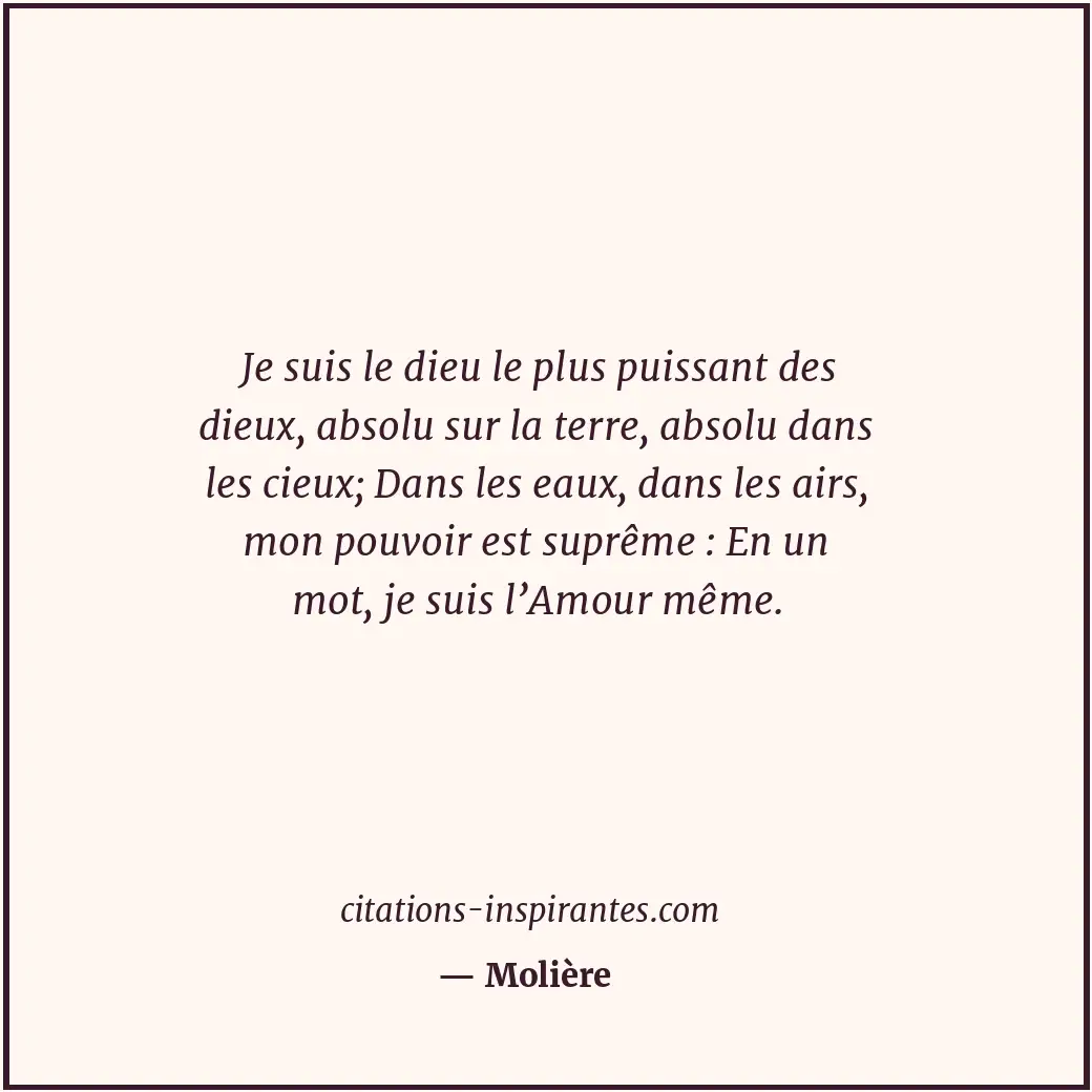 Je suis le dieu le plus puissant des dieux, absolu sur la terre, absolu dans les... Citation de Molière