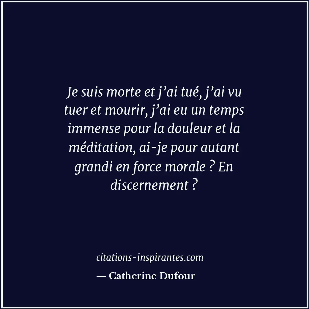 Je suis morte et j’ai tué, j’ai vu tuer et mourir, j’ai eu un temps immense pour... Citation de Catherine Dufour