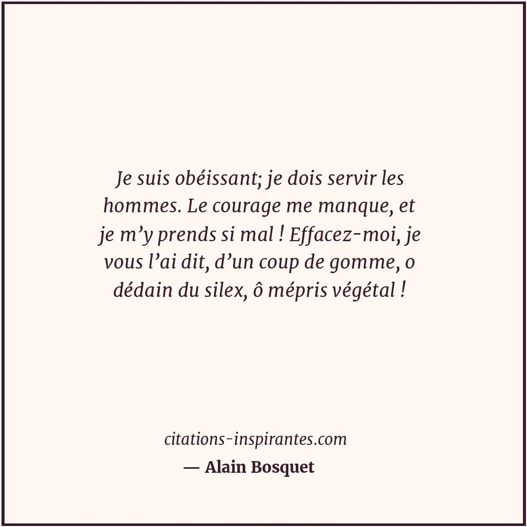 Je suis obéissant; je dois servir les hommes. Le courage me manque, et je m’y pr... Citation de Alain Bosquet