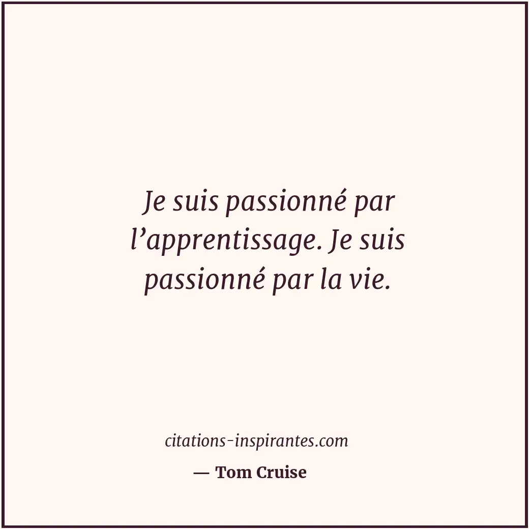 Je suis passionné par l’apprentissage. Je suis passionné par la vie. Citation de Tom Cruise