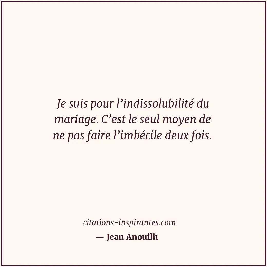 Je suis pour l’indissolubilité du mariage. C’est le seul moyen de ne pas faire l... Citation de Jean Anouilh