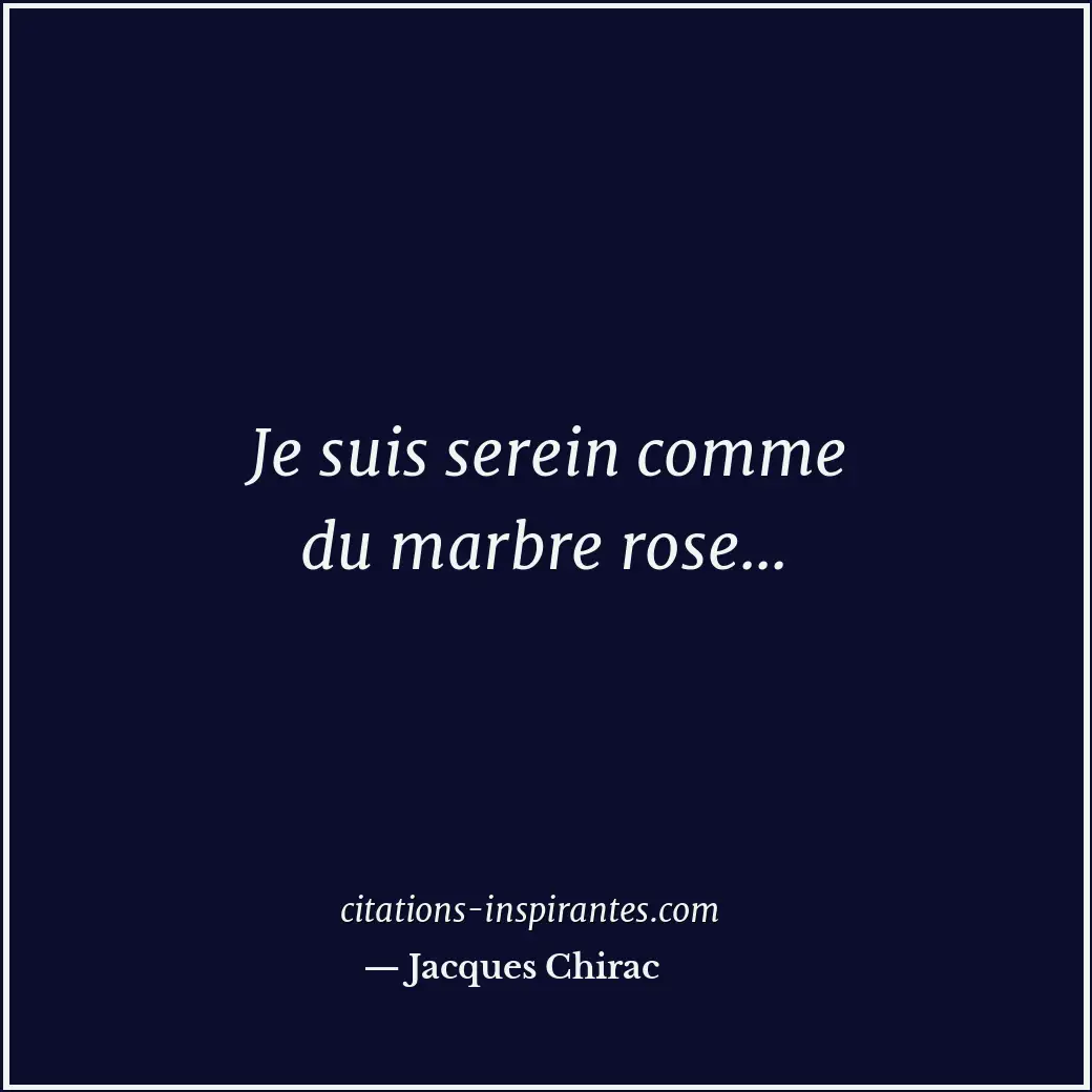 Je suis serein comme du marbre rose... Citation de Jacques Chirac