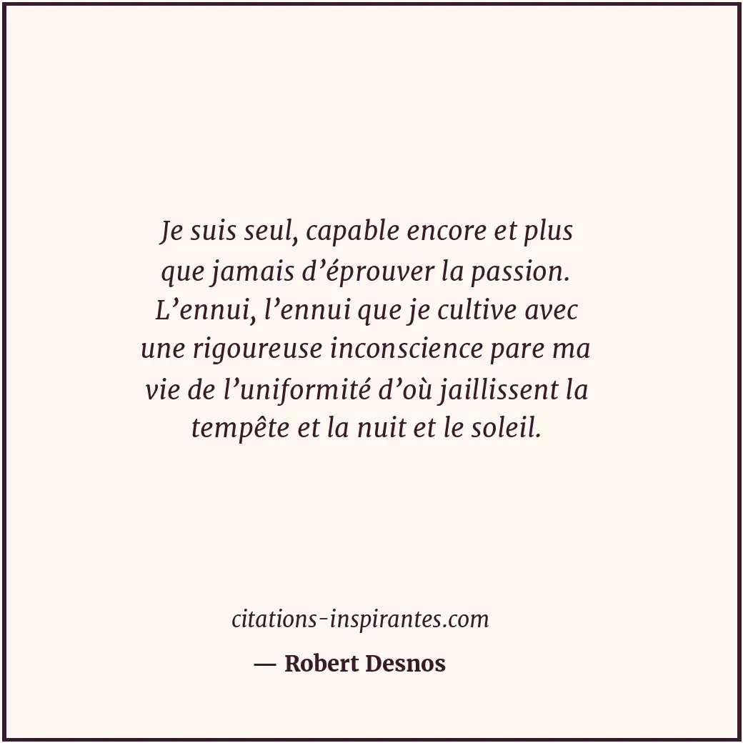 Je suis seul, capable encore et plus que jamais d’éprouver la passion. L’ennui,... Citation de Robert Desnos