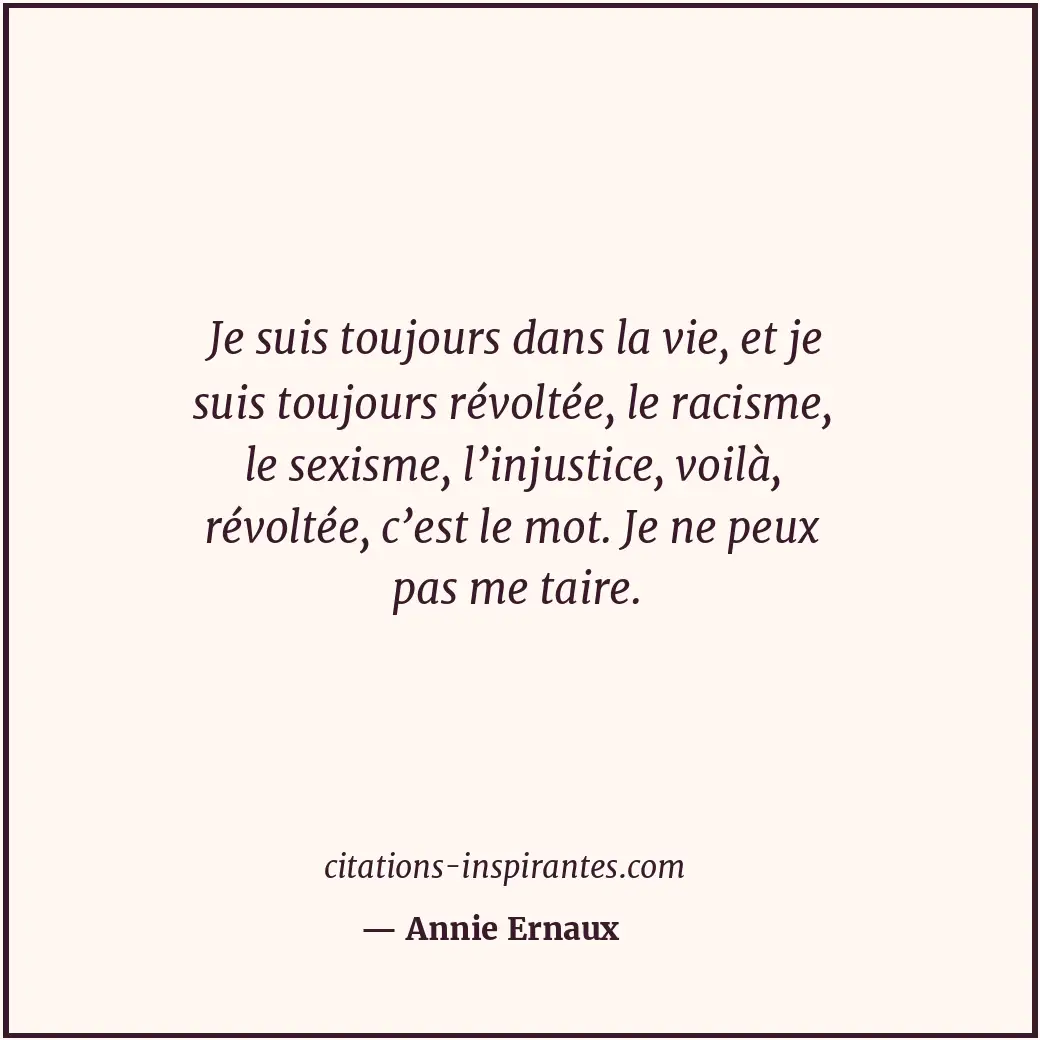 Je suis toujours dans la vie, et je suis toujours révoltée, le racisme, le sexis... Citation de Annie Ernaux