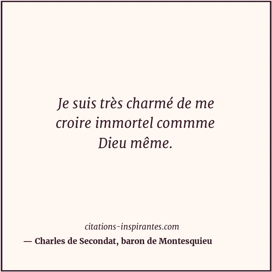 Je suis très charmé de me croire immortel commme Dieu même. Citation de Charles de Secondat, baron de Montesquieu