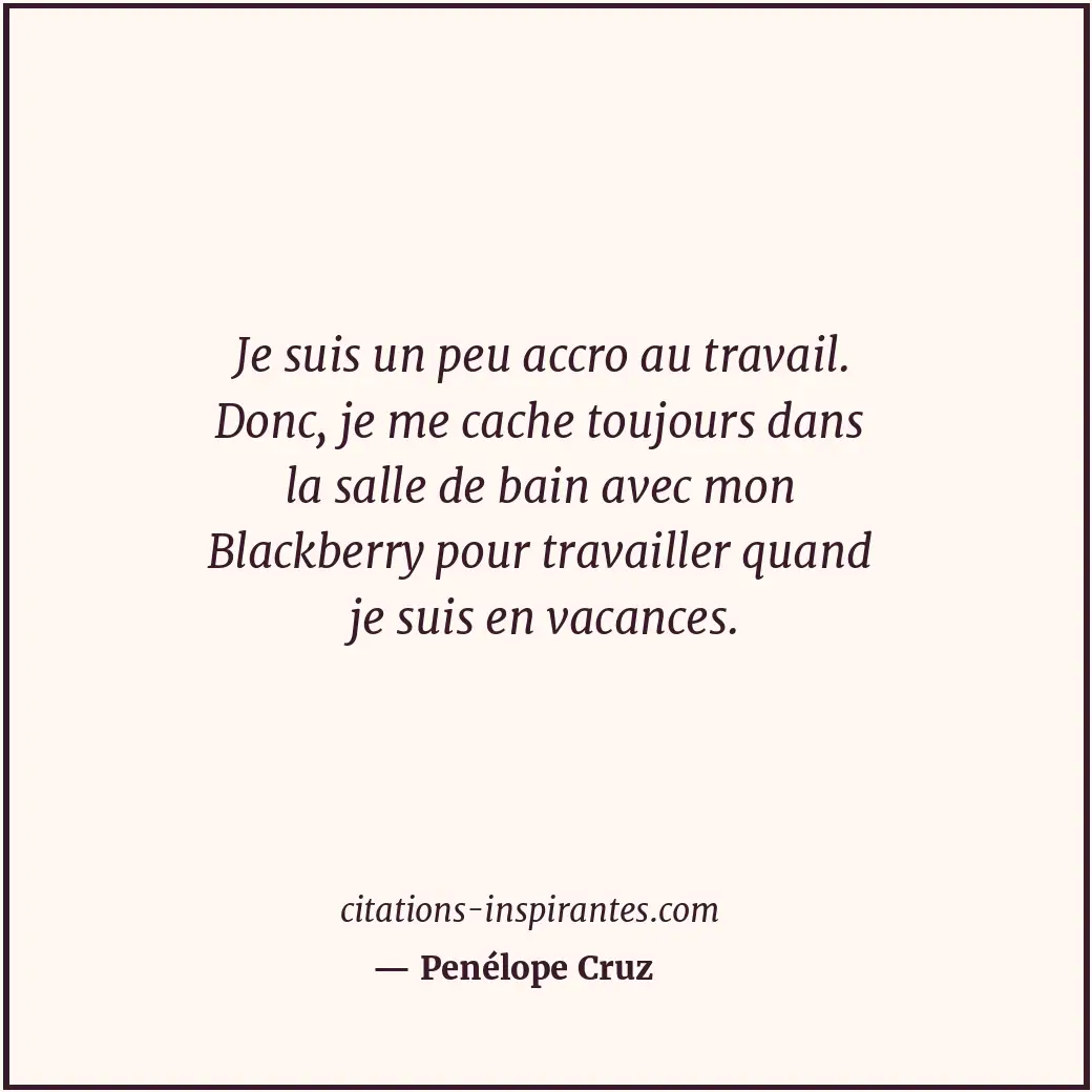 Je suis un peu accro au travail. Donc, je me cache toujours dans la salle de bai... Citation de Penélope Cruz