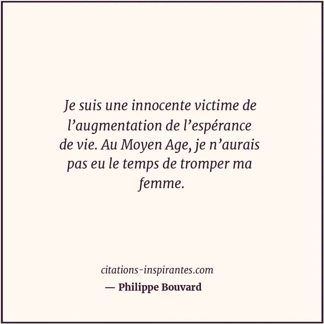 Je suis une innocente victime de l’augmentation de l’espérance de vie. Au Moyen... Citation de Philippe Bouvard