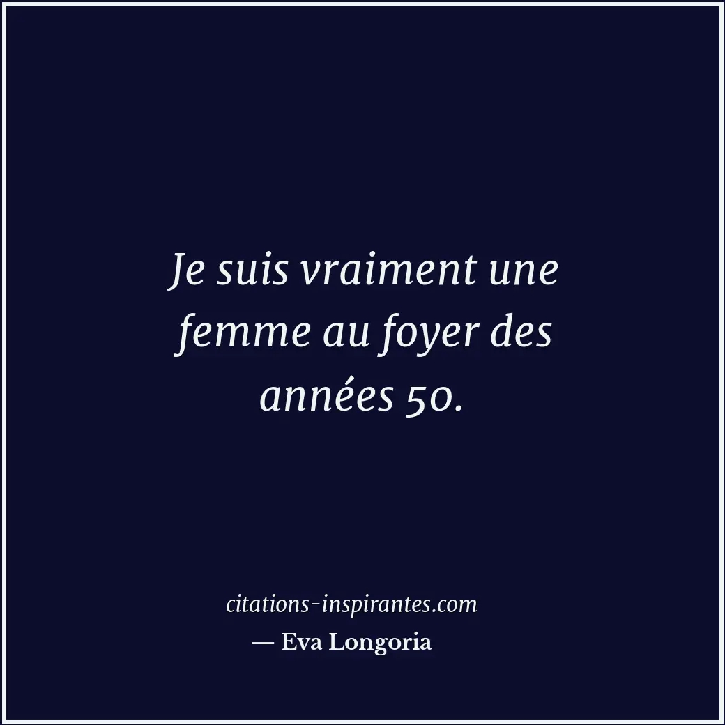 Je suis vraiment une femme au foyer des années 50. Citation de Eva Longoria