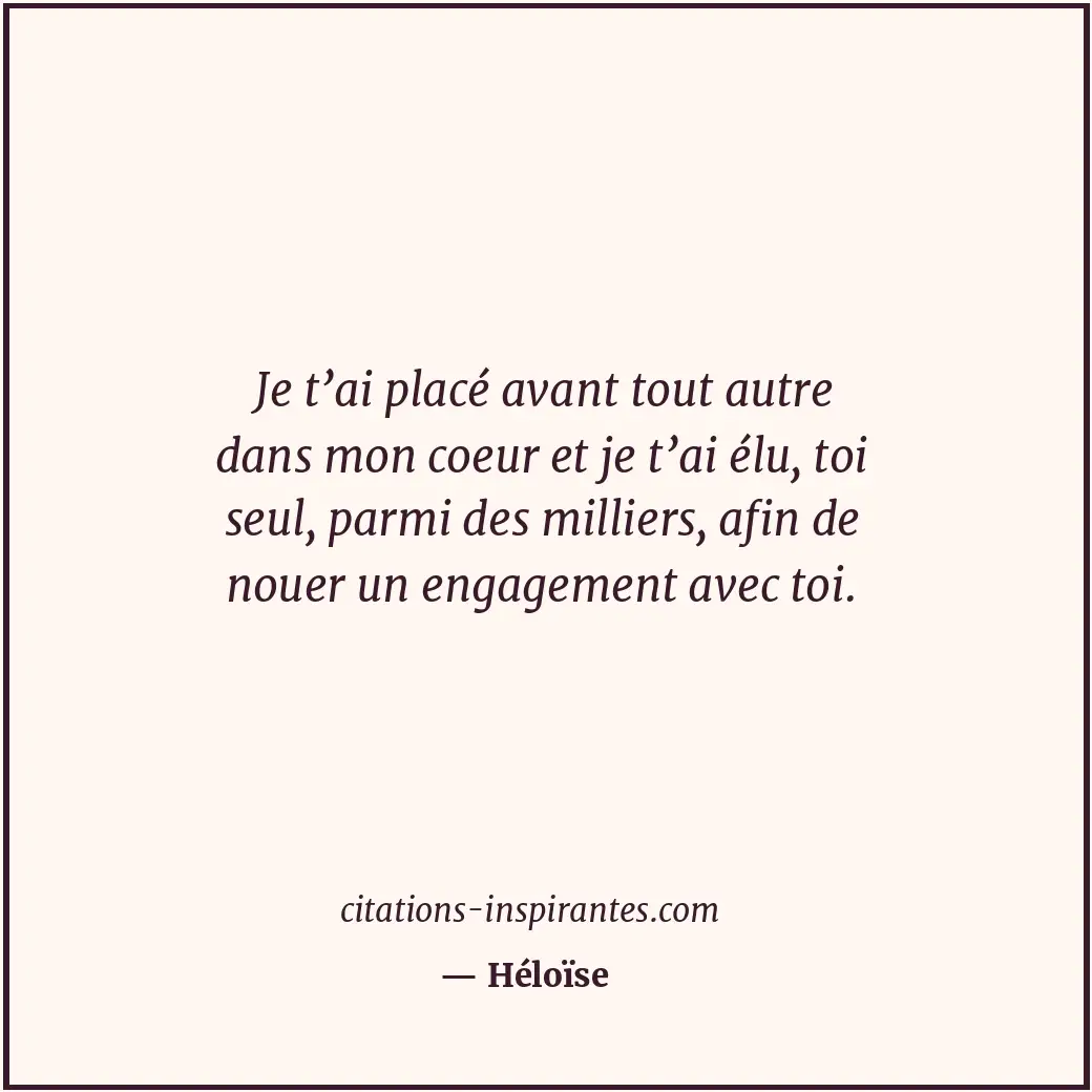 Je t’ai placé avant tout autre dans mon coeur et je t’ai élu, toi seul, parmi de... Citation de Héloïse