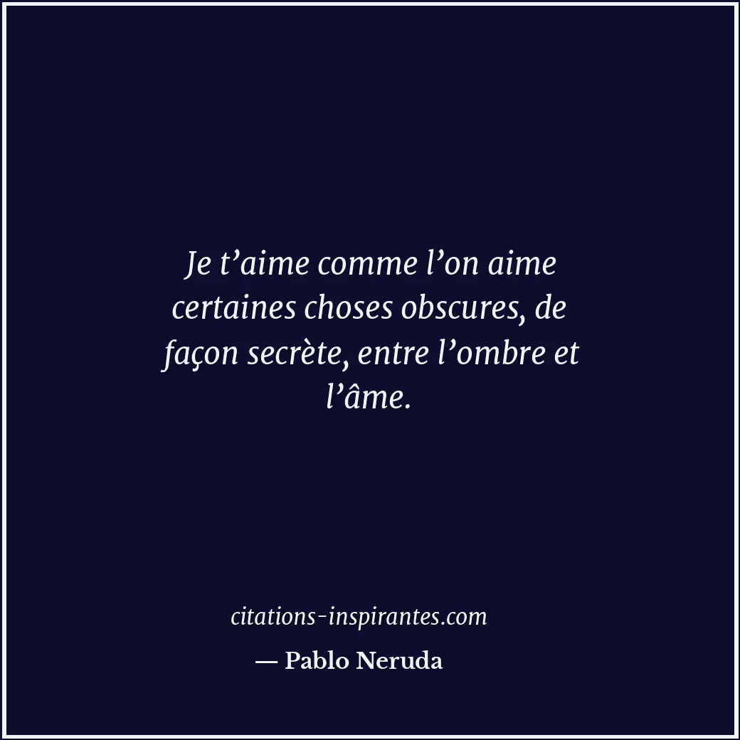 Je t’aime comme l’on aime certaines choses obscures, de façon secrète, entre l’o... Citation de Pablo Neruda