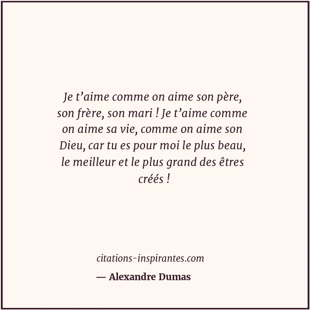Je t’aime comme on aime son père, son frère, son mari ! Je t’aime comme on aime... Citation de Alexandre Dumas