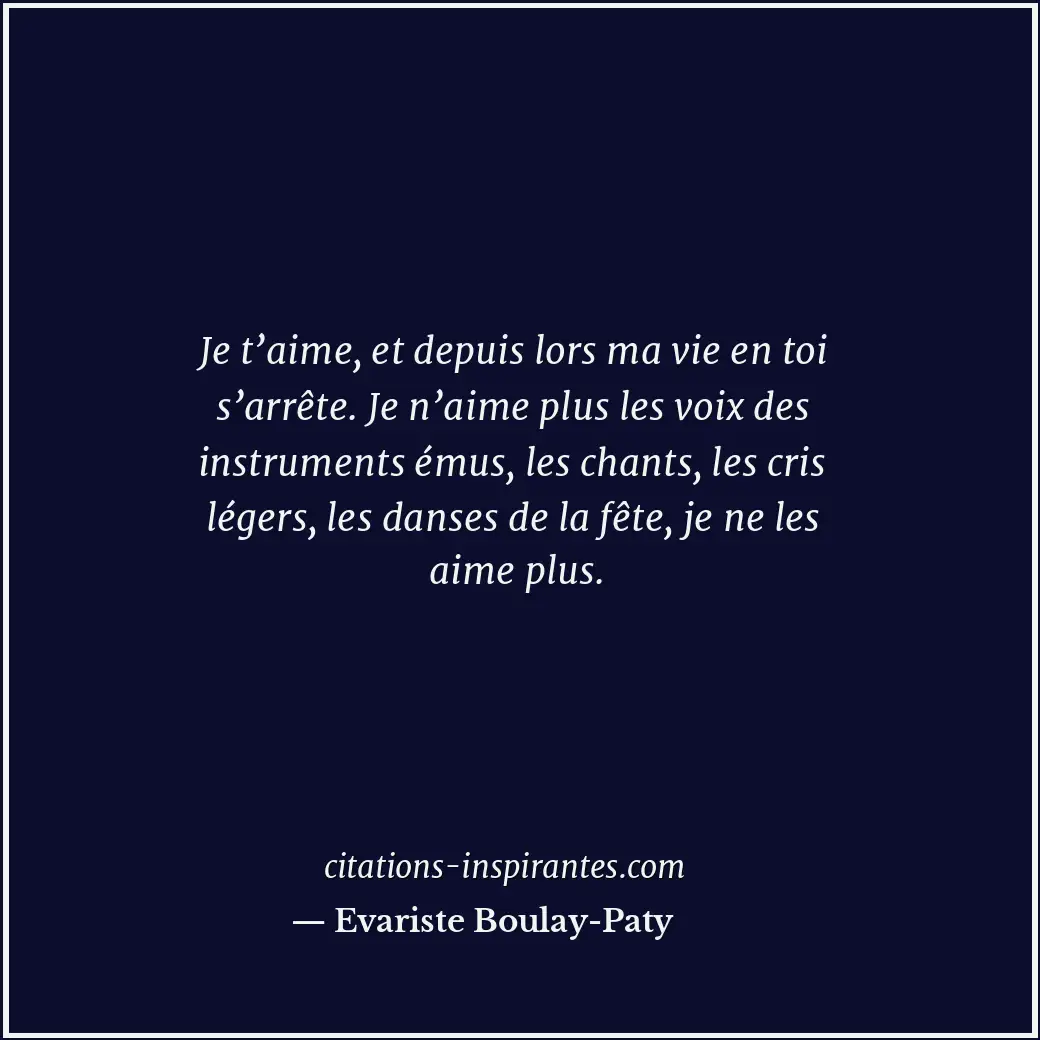 Je t’aime, et depuis lors ma vie en toi s’arrête. Je n’aime plus les voix des in... Citation de Evariste Boulay-Paty