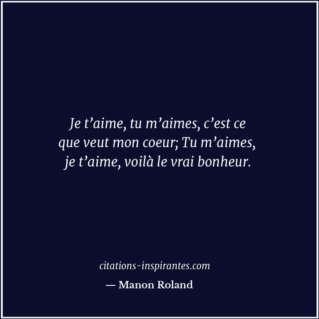 Je t’aime, tu m’aimes, c’est ce que veut mon coeur; Tu m’aimes, je t’aime, voilà... Citation de Manon Roland