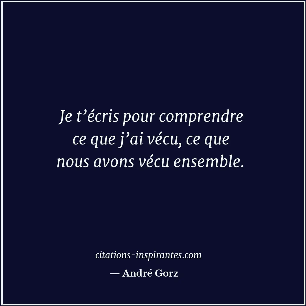 Je t’écris pour comprendre ce que j’ai vécu, ce que nous avons vécu ensemble. Citation de André Gorz