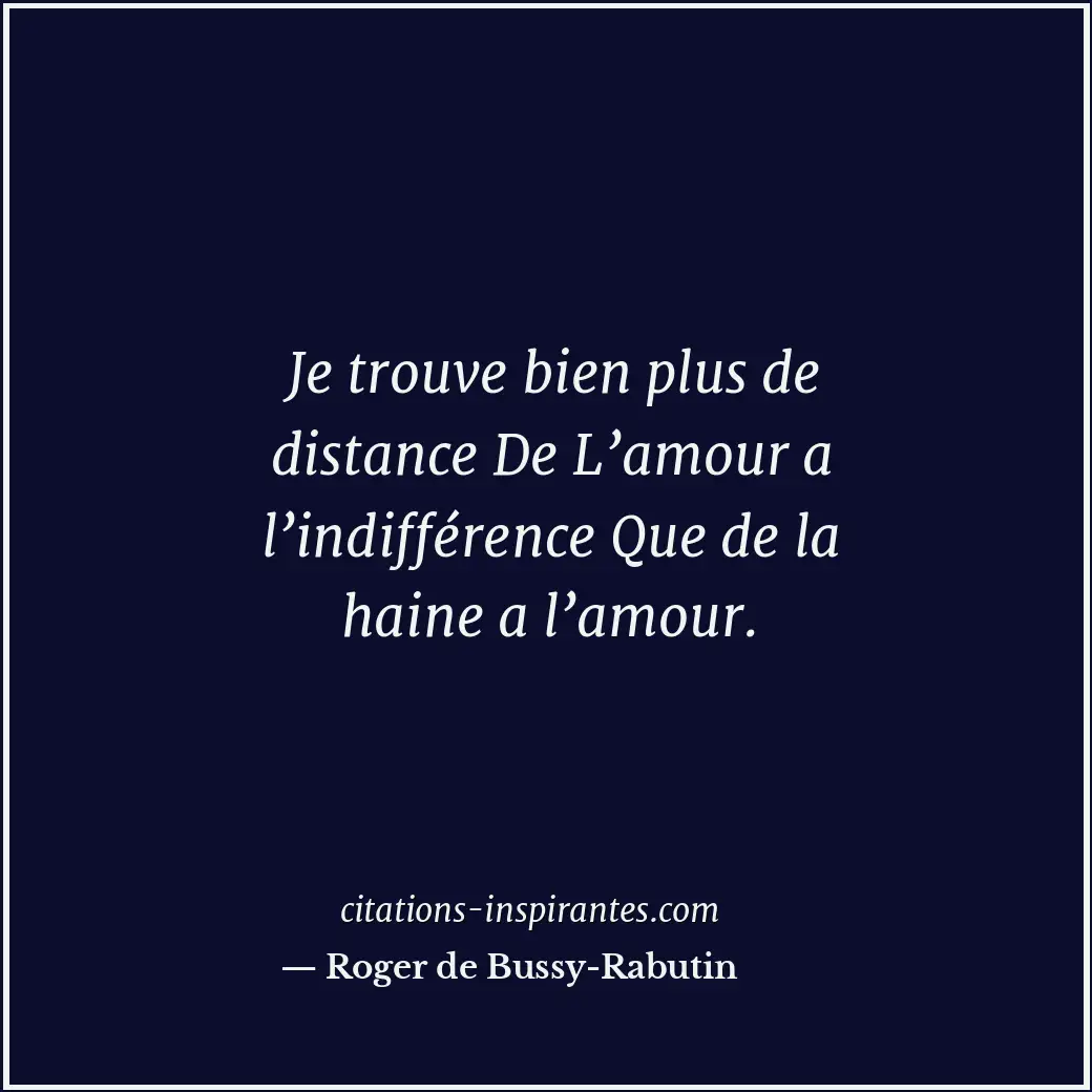 Je trouve bien plus de distance De L’amour a l’indifférence Que de la haine a l’... Citation de Roger de Bussy-Rabutin