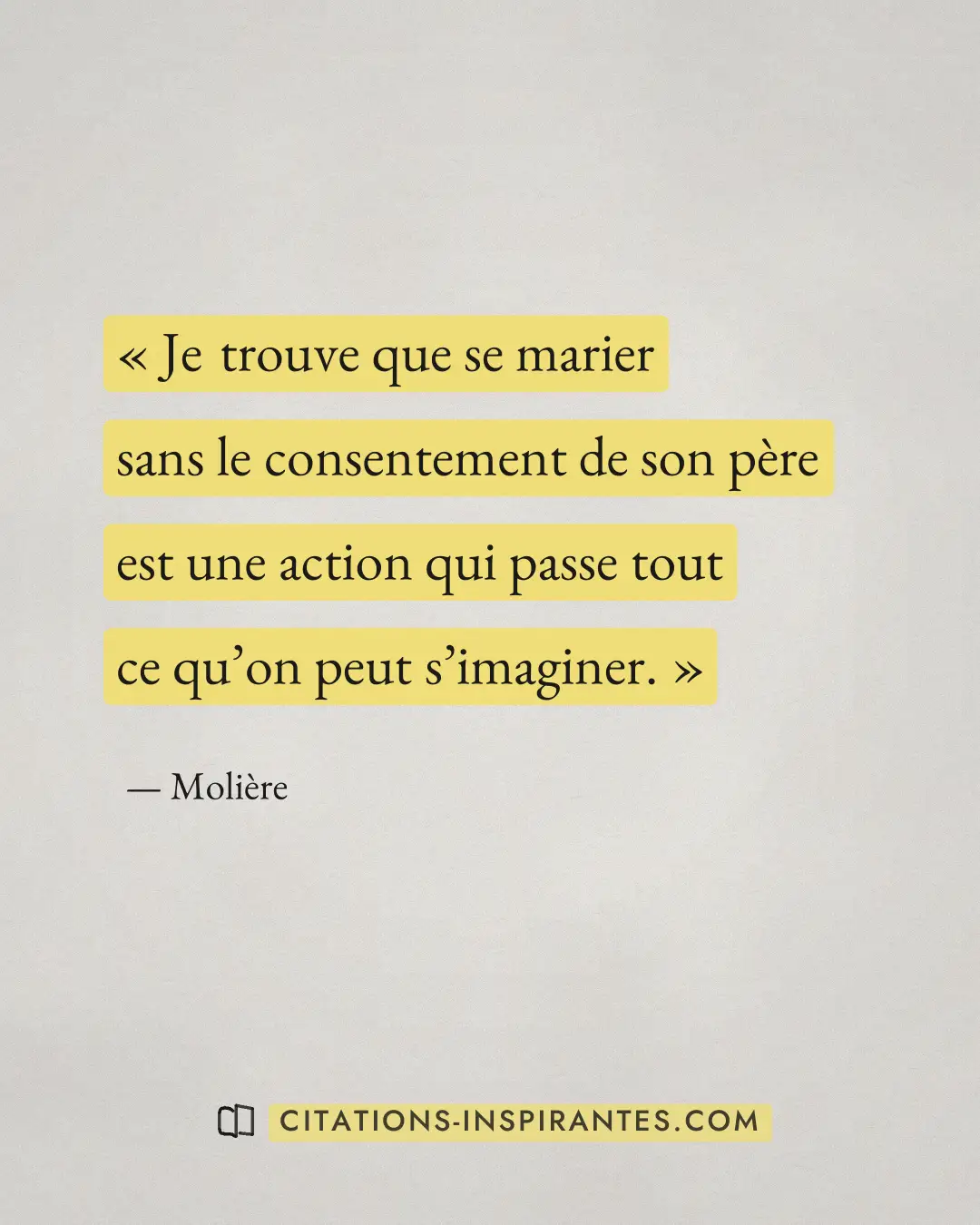 « Je trouve que se marier sans le consentement de son père est une action qui passe tout ce qu’on peut s’imagine... » — Molière