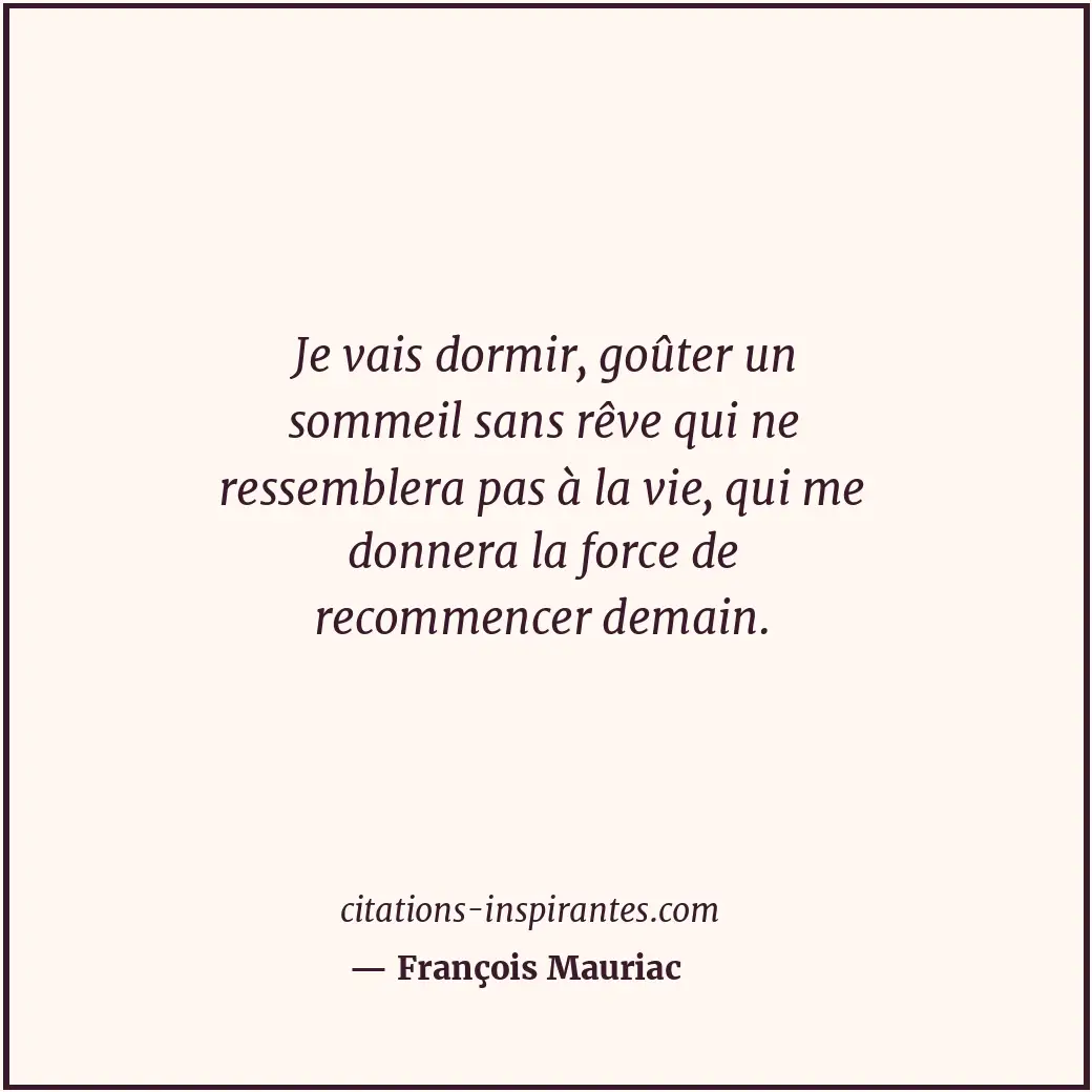 Je vais dormir, goûter un sommeil sans rêve qui ne ressemblera pas à la vie, qui... Citation de François Mauriac
