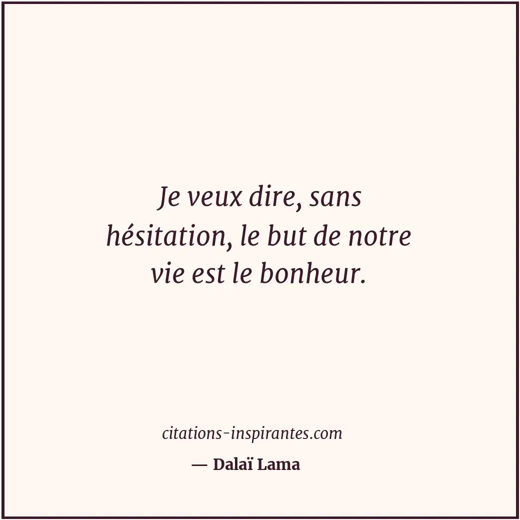 Je veux dire, sans hésitation, le but de notre vie est le bonheur. Citation de Dalaï Lama