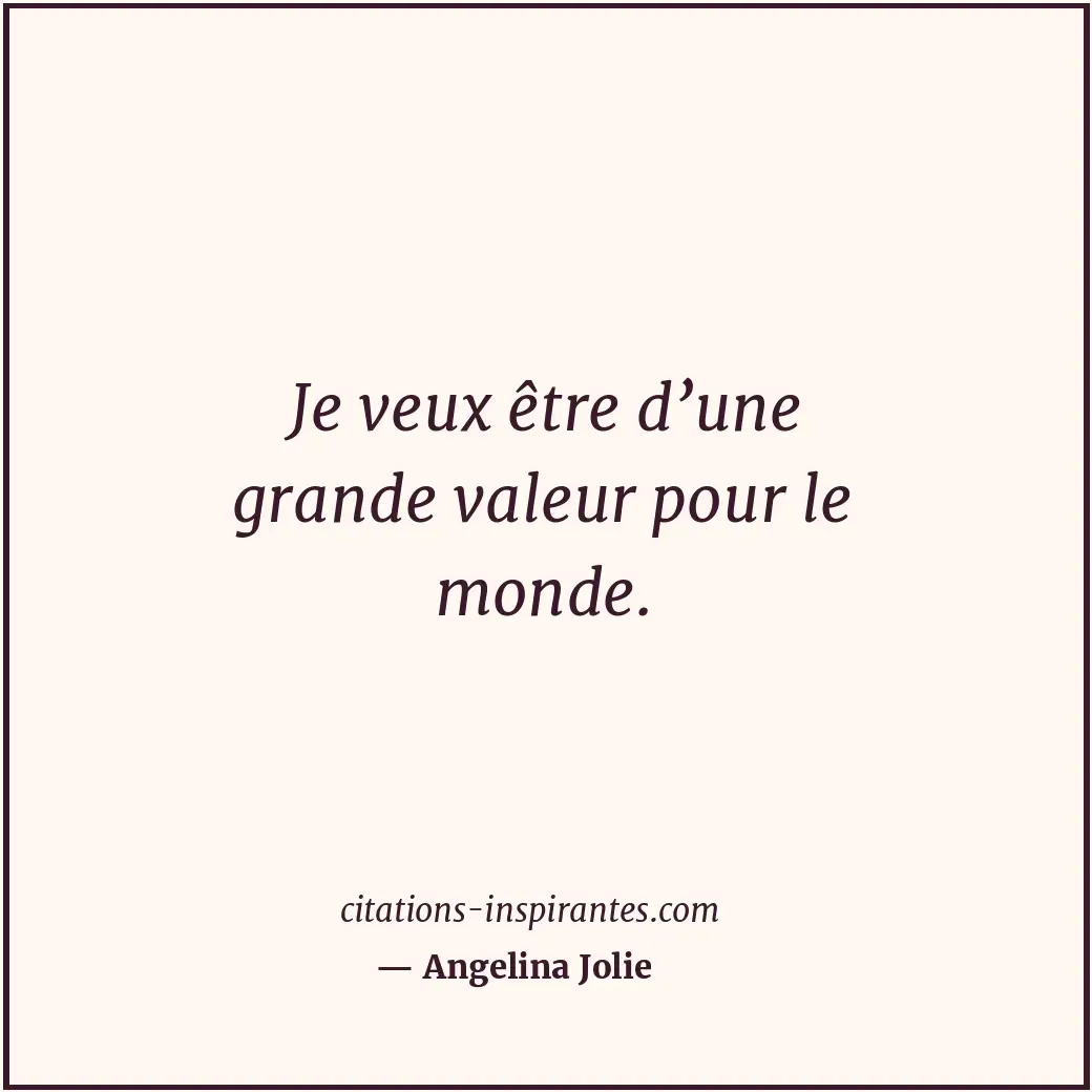 Je veux être d’une grande valeur pour le monde. Citation de Angelina Jolie