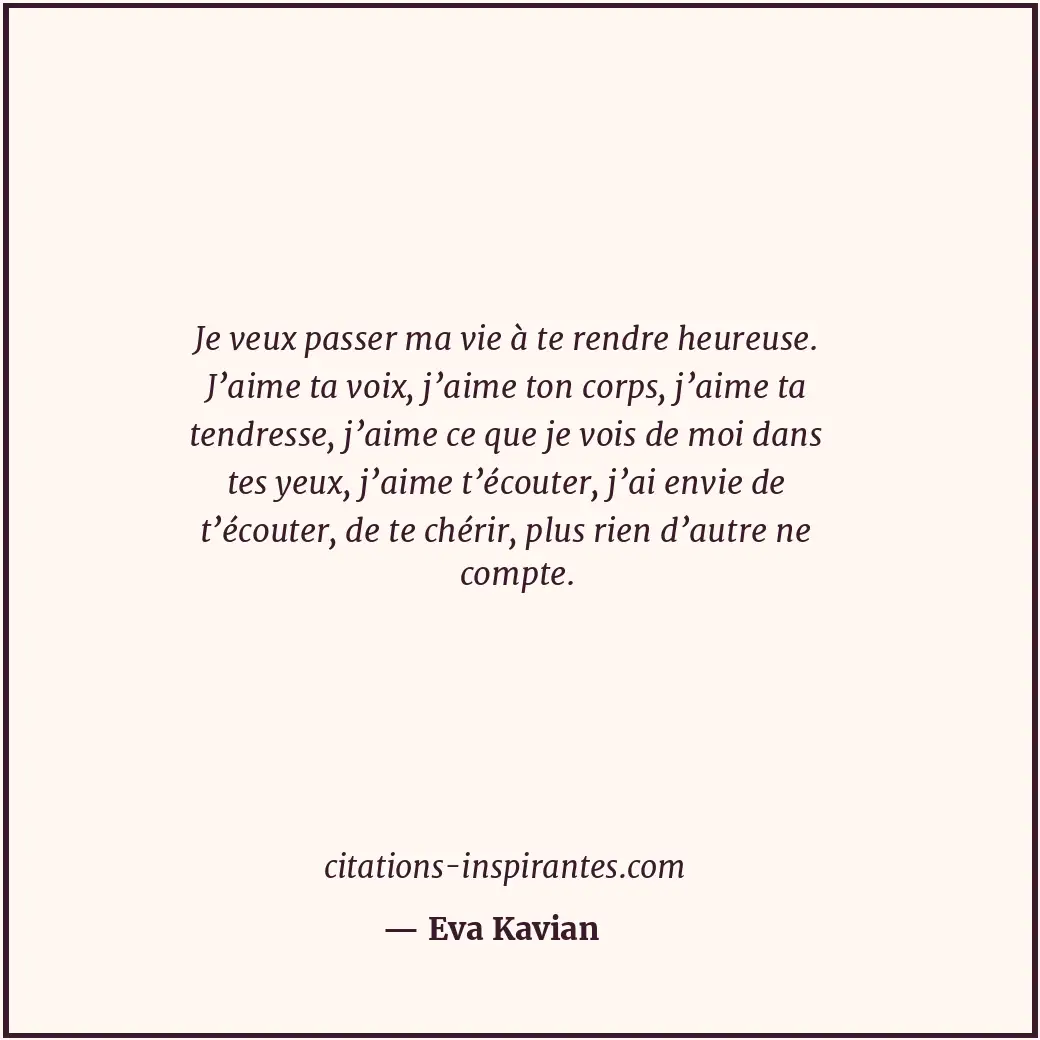 Je veux passer ma vie à te rendre heureuse. J’aime ta voix, j’aime ton corps, j’... Citation de Eva Kavian