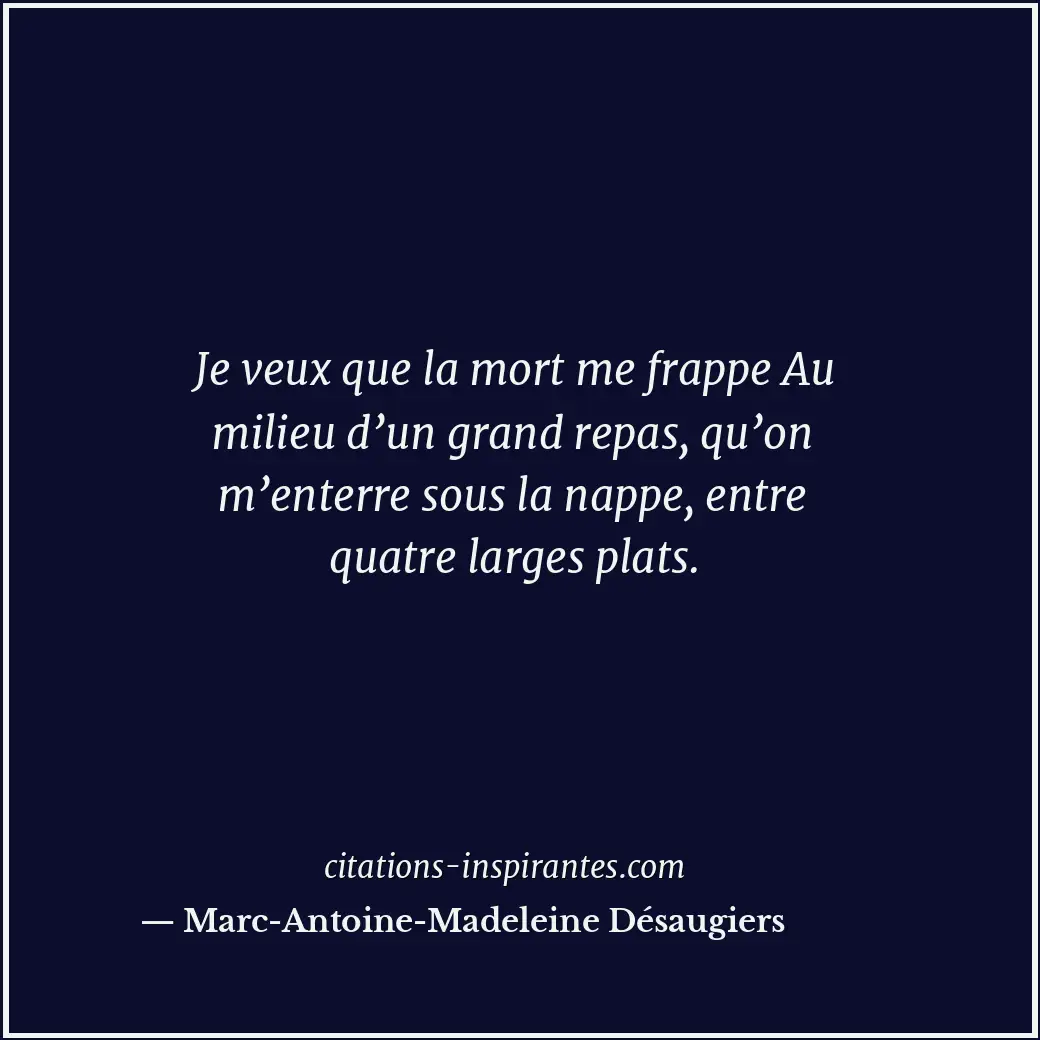 Je veux que la mort me frappe Au milieu d’un grand repas, qu’on m’enterre sous l... Citation de Marc-Antoine-Madeleine Désaugiers