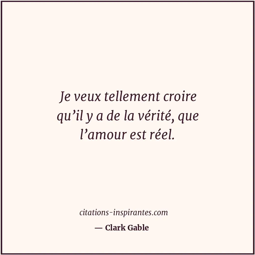 Je veux tellement croire qu’il y a de la vérité, que l’amour est réel. Citation de Clark Gable
