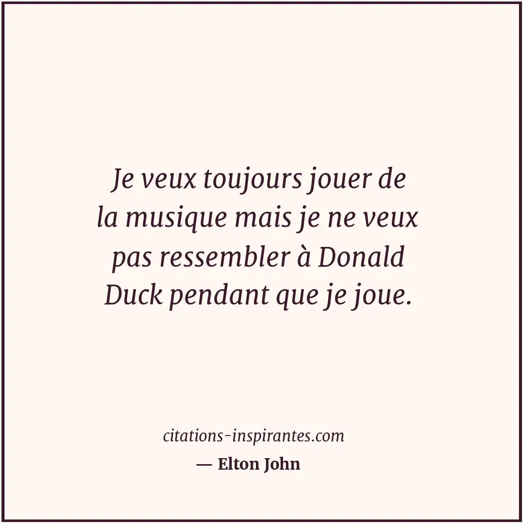 Je veux toujours jouer de la musique mais je ne veux pas ressembler à Donald Duc... Citation de Elton John