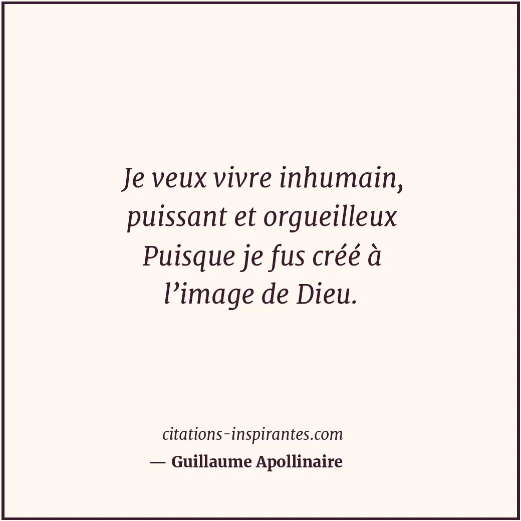Je veux vivre inhumain, puissant et orgueilleux Puisque je fus créé à l’image de... Citation de Guillaume Apollinaire