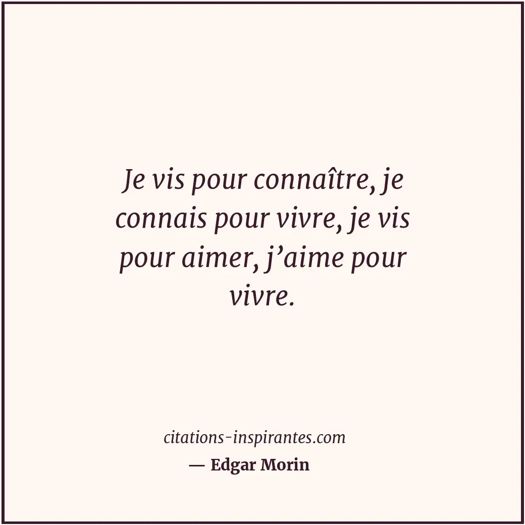 Je vis pour connaître, je connais pour vivre, je vis pour aimer, j’aime pour viv... Citation de Edgar Morin