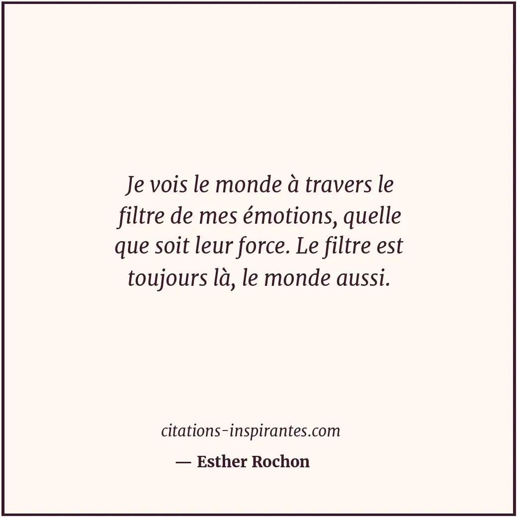 Je vois le monde à travers le filtre de mes émotions, quelle que soit leur force... Citation de Esther Rochon