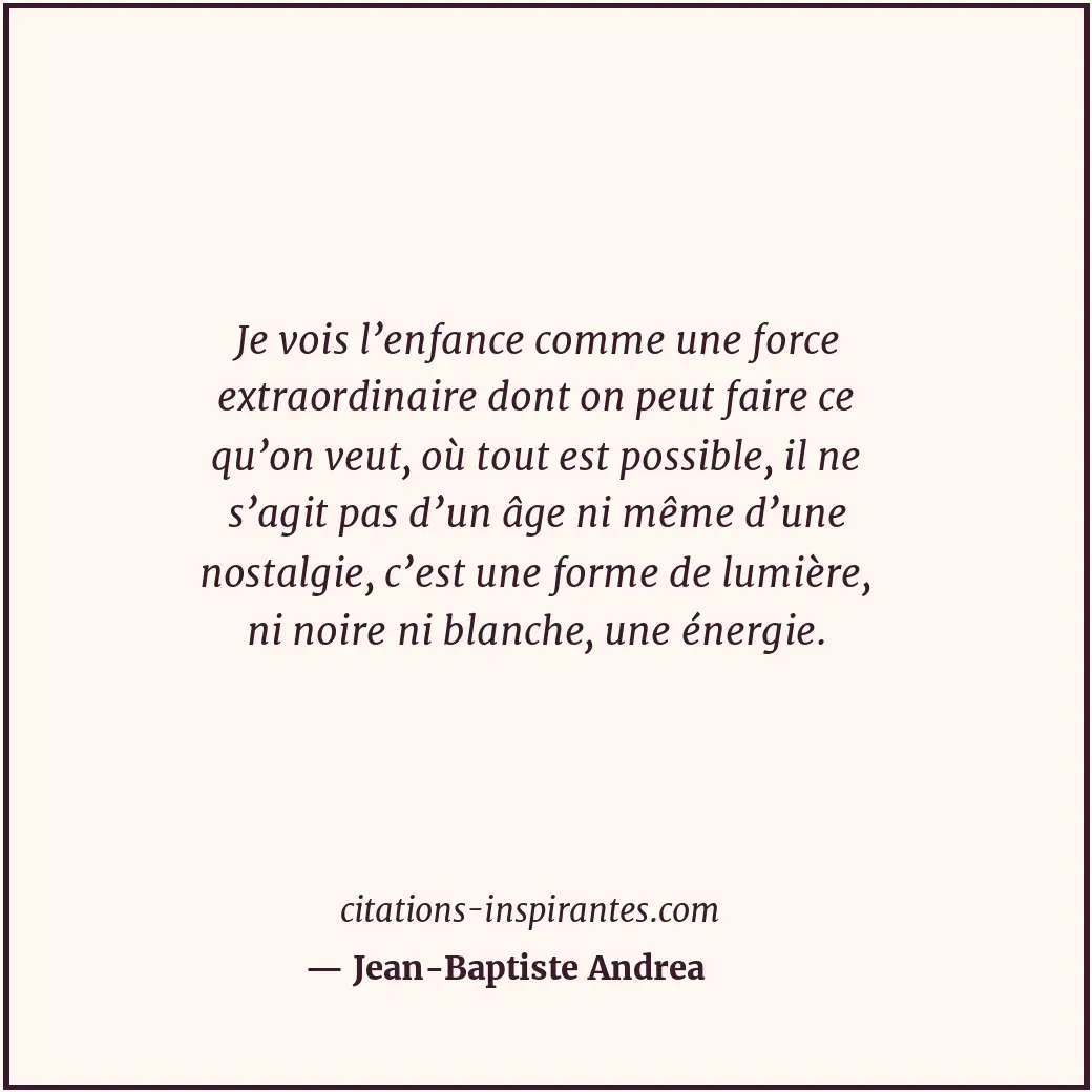 Je vois l’enfance comme une force extraordinaire dont on peut faire ce qu’on veu... Citation de Jean-Baptiste Andrea