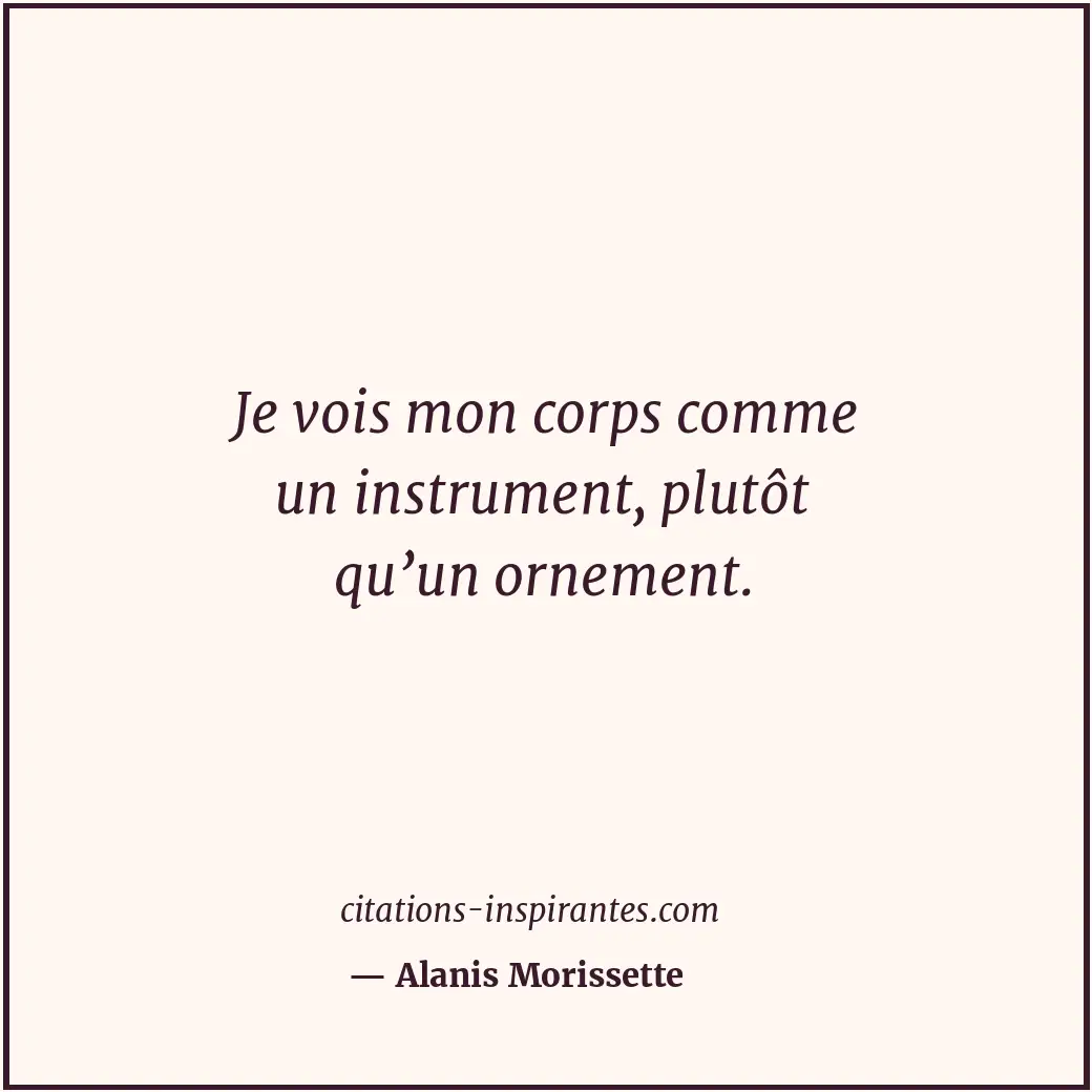 Je vois mon corps comme un instrument, plutôt qu’un ornement. Citation de Alanis Morissette