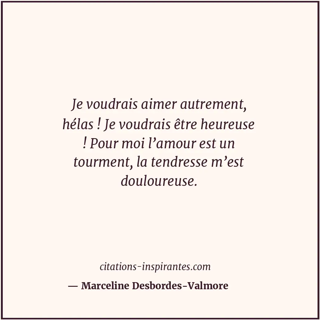 Je voudrais aimer autrement, hélas ! Je voudrais être heureuse ! Pour moi l’amou... Citation de Marceline Desbordes-Valmore