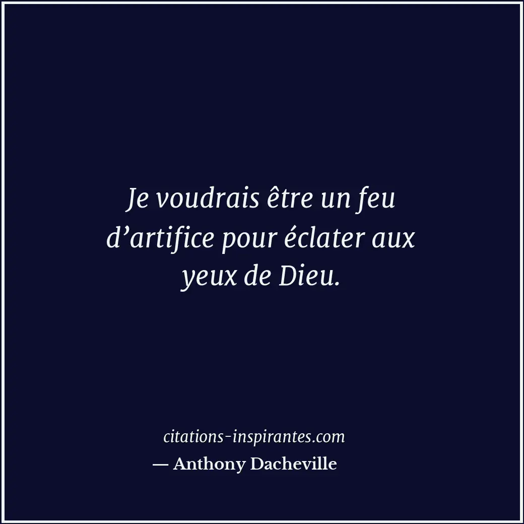 Je voudrais être un feu d’artifice pour éclater aux yeux de Dieu. Citation de Anthony Dacheville