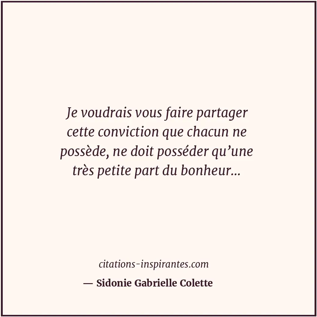 Je voudrais vous faire partager cette conviction que chacun ne possède, ne doit... Citation de Sidonie Gabrielle Colette