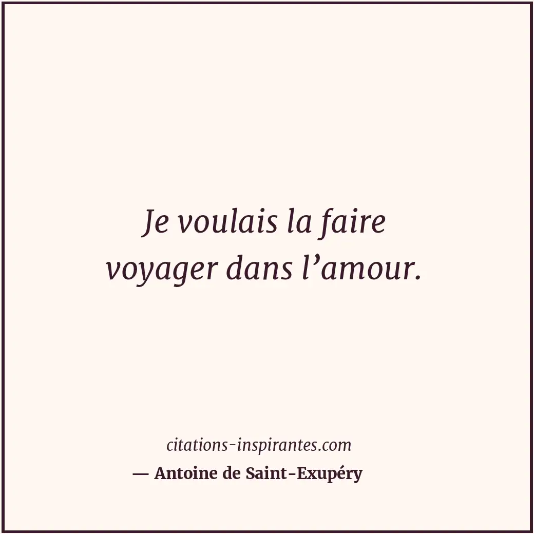 Je voulais la faire voyager dans l’amour. Citation de Antoine de Saint-Exupéry