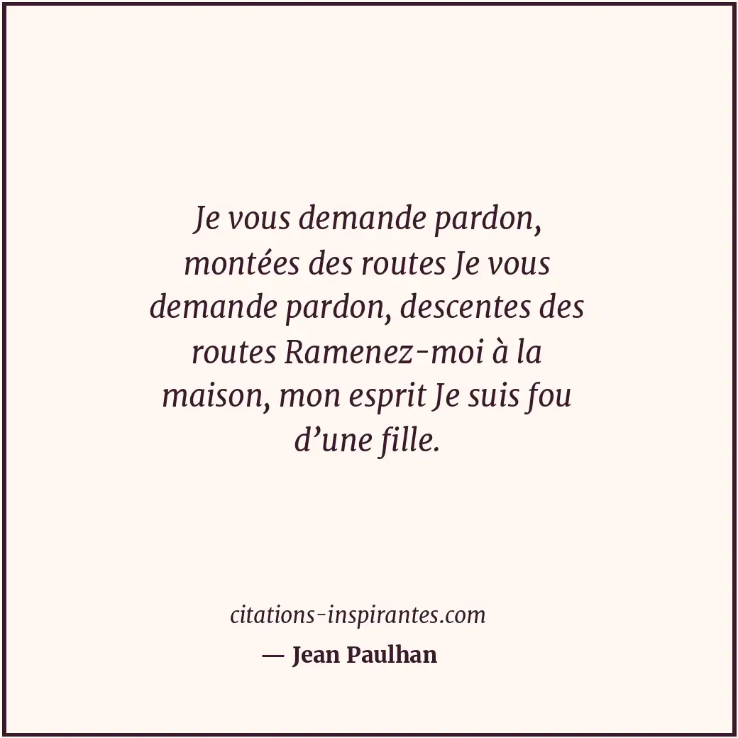 Je vous demande pardon, montées des routes Je vous demande pardon, descentes des... Citation de Jean Paulhan