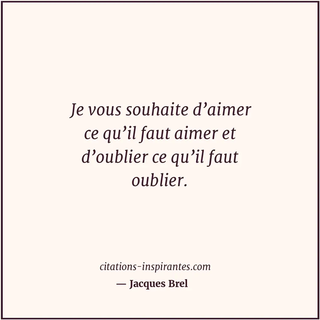 Je vous souhaite d’aimer ce qu’il faut aimer et d’oublier ce qu’il faut oublier. Citation de Jacques Brel