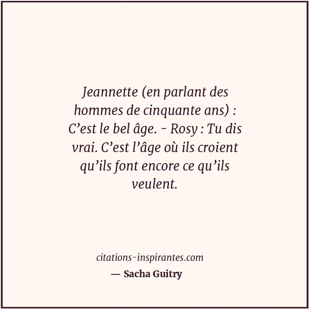 Jeannette (en parlant des hommes de cinquante ans) : C’est le bel âge. - Rosy :... Citation de Sacha Guitry
