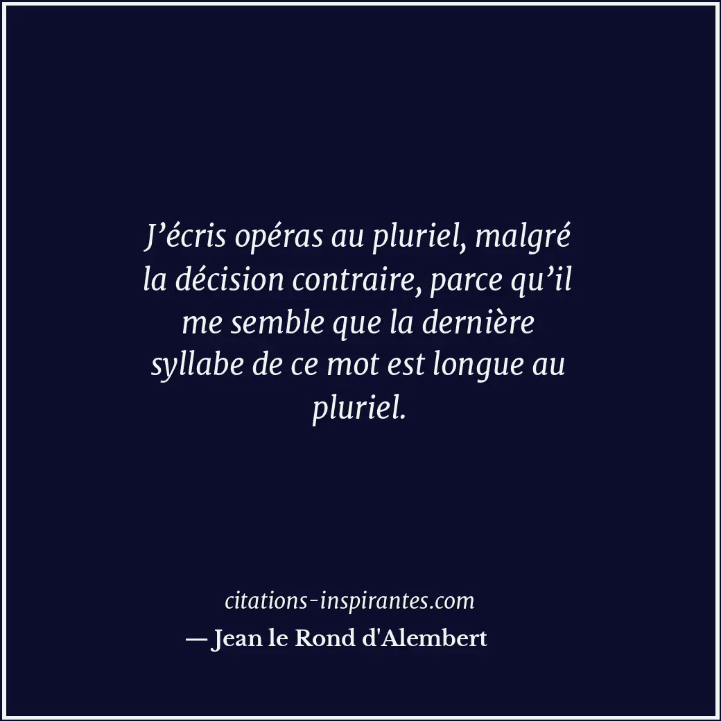 J’écris opéras au pluriel, malgré la décision contraire, parce qu’il me semble q... Citation de Jean le Rond d'Alembert