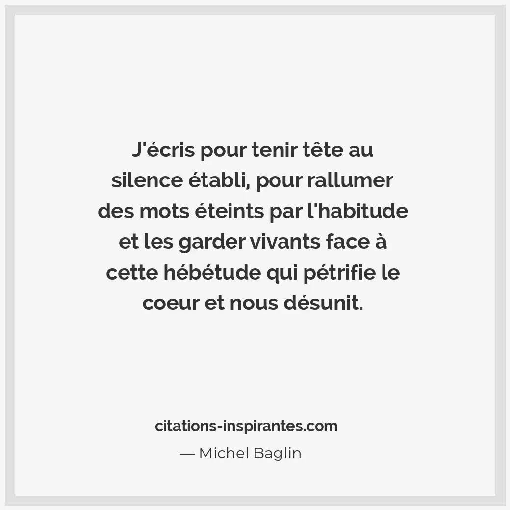 J’écris pour tenir tête au silence établi, pour rallumer des mots éteints par l’... Citation de Michel Baglin