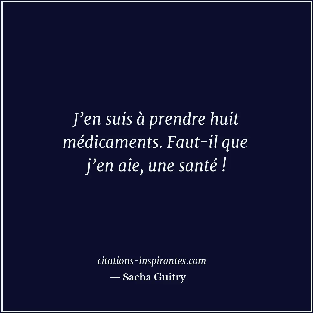 J’en suis à prendre huit médicaments. Faut-il que j’en aie, une santé ! Citation de Sacha Guitry
